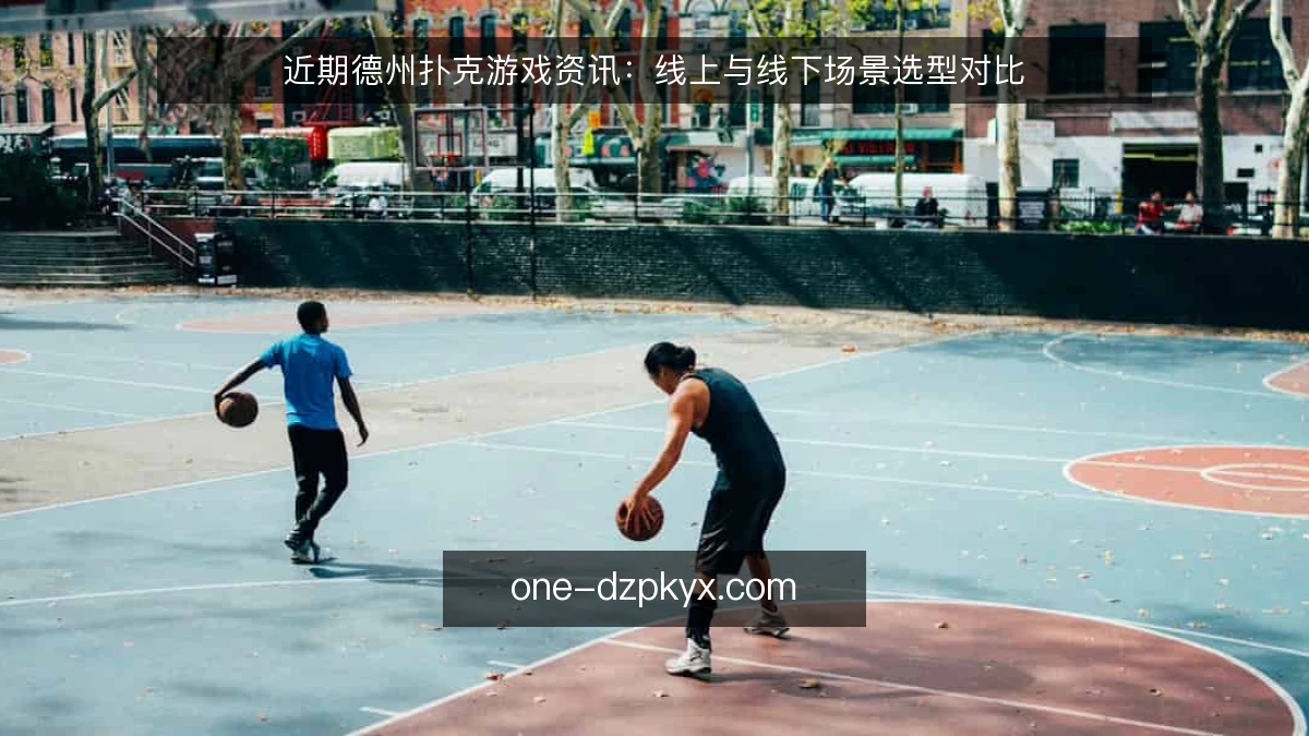 近期德州扑克游戏资讯:线上与线下场景选型对比
