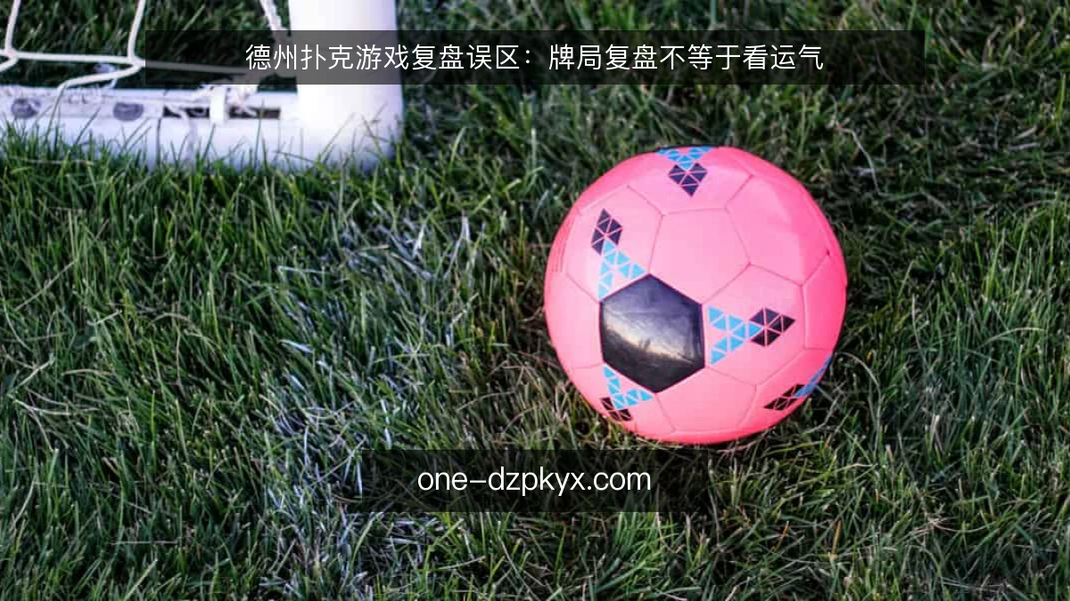 德州扑克游戏复盘误区：牌局复盘不等于看运气
