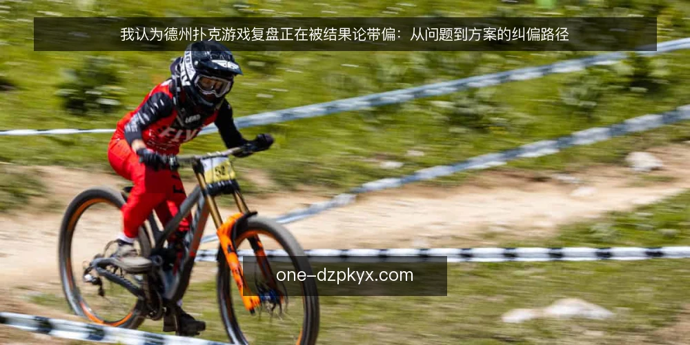 我认为德州扑克游戏复盘正在被结果论带偏:从问题到方案的纠偏路径 — 结果论正在让德州扑克游戏复盘失效 配图