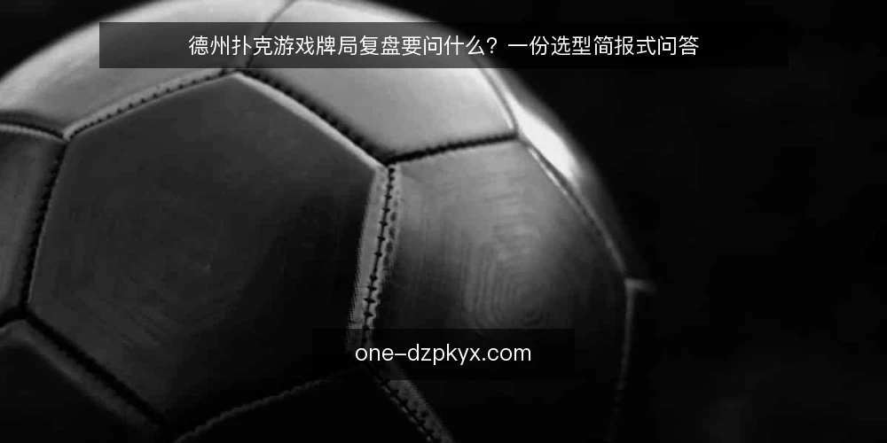 德州扑克游戏牌局复盘要问什么?一份选型简报式问答 — 德州扑克游戏牌局复盘到底要解决什么需求? 配图